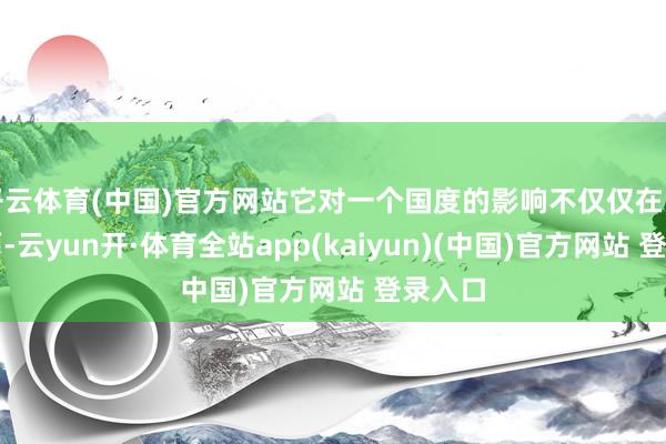 开云体育(中国)官方网站它对一个国度的影响不仅仅在医疗方面-云yun开·体育全站app(kaiyun)(中国)官方网站 登录入口