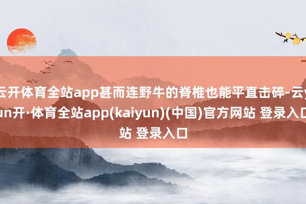 云开体育全站app甚而连野牛的脊椎也能平直击碎-云yun开·体育全站app(kaiyun)(中国)官方网站 登录入口