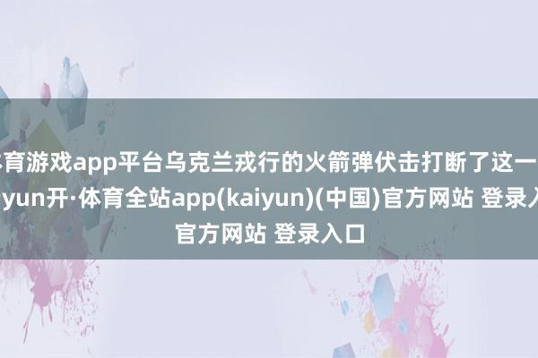 体育游戏app平台乌克兰戎行的火箭弹伏击打断了这一切-云yun开·体育全站app(kaiyun)(中国)官方网站 登录入口