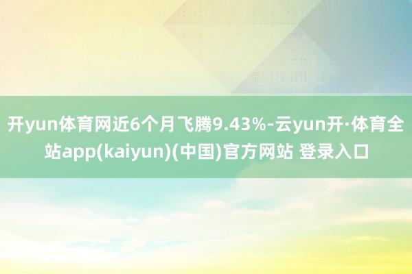 开yun体育网近6个月飞腾9.43%-云yun开·体育全站app(kaiyun)(中国)官方网站 登录入口