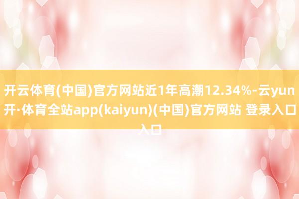 开云体育(中国)官方网站近1年高潮12.34%-云yun开·体育全站app(kaiyun)(中国)官方网站 登录入口