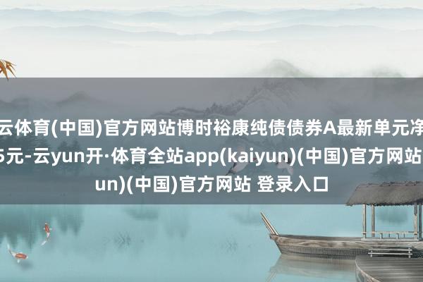 开云体育(中国)官方网站博时裕康纯债债券A最新单元净值为1.0565元-云yun开·体育全站app(kaiyun)(中国)官方网站 登录入口