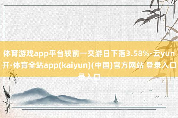 体育游戏app平台较前一交游日下落3.58%-云yun开·体育全站app(kaiyun)(中国)官方网站 登录入口