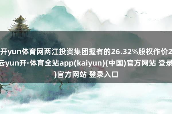 开yun体育网两江投资集团握有的26.32%股权作价214-云yun开·体育全站app(kaiyun)(中国)官方网站 登录入口