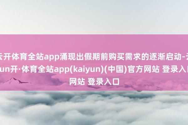 云开体育全站app涌现出假期前购买需求的逐渐启动-云yun开·体育全站app(kaiyun)(中国)官方网站 登录入口