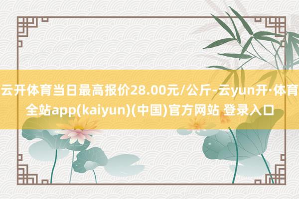 云开体育当日最高报价28.00元/公斤-云yun开·体育全站app(kaiyun)(中国)官方网站 登录入口