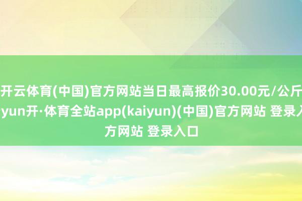 开云体育(中国)官方网站当日最高报价30.00元/公斤-云yun开·体育全站app(kaiyun)(中国)官方网站 登录入口