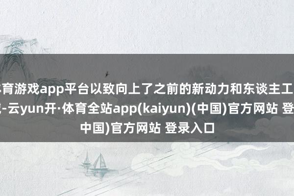 体育游戏app平台以致向上了之前的新动力和东谈主工智能领域-云yun开·体育全站app(kaiyun)(中国)官方网站 登录入口