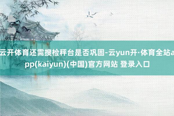 云开体育还需搜检秤台是否巩固-云yun开·体育全站app(kaiyun)(中国)官方网站 登录入口