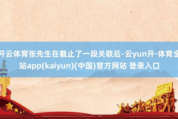 开云体育张先生在截止了一段关联后-云yun开·体育全站app(kaiyun)(中国)官方网站 登录入口