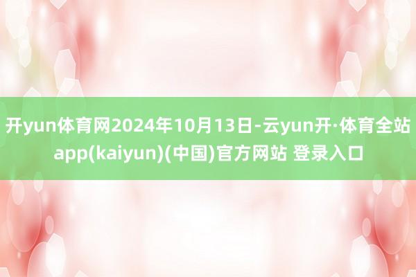 开yun体育网2024年10月13日-云yun开·体育全站app(kaiyun)(中国)官方网站 登录入口