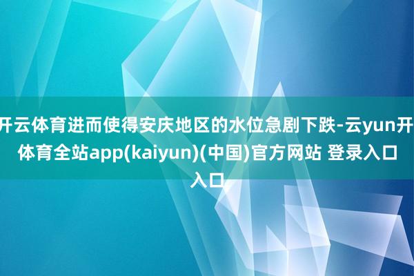 开云体育进而使得安庆地区的水位急剧下跌-云yun开·体育全站app(kaiyun)(中国)官方网站 登录入口