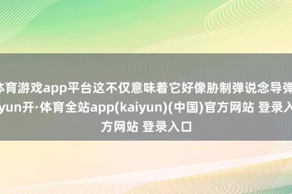 体育游戏app平台这不仅意味着它好像胁制弹说念导弹-云yun开·体育全站app(kaiyun)(中国)官方网站 登录入口