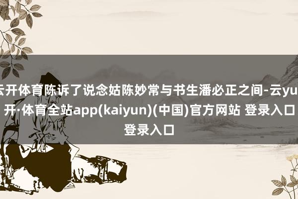 云开体育陈诉了说念姑陈妙常与书生潘必正之间-云yun开·体育全站app(kaiyun)(中国)官方网站 登录入口