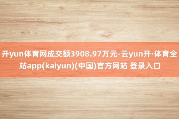 开yun体育网成交额3908.97万元-云yun开·体育全站app(kaiyun)(中国)官方网站 登录入口