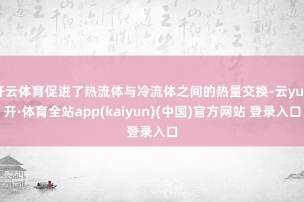 开云体育促进了热流体与冷流体之间的热量交换-云yun开·体育全站app(kaiyun)(中国)官方网站 登录入口