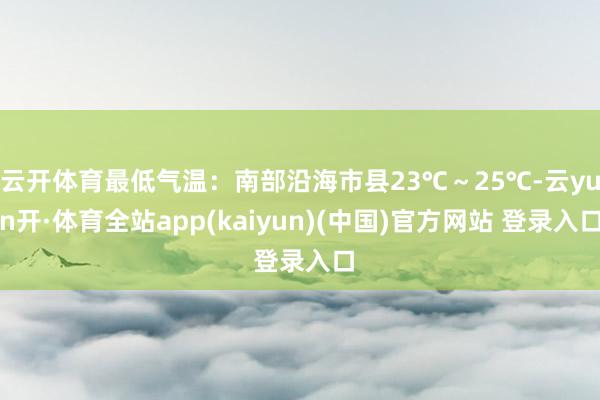 云开体育最低气温：南部沿海市县23℃～25℃-云yun开·体育全站app(kaiyun)(中国)官方网站 登录入口