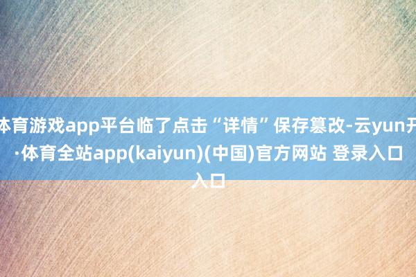 体育游戏app平台临了点击“详情”保存篡改-云yun开·体育全站app(kaiyun)(中国)官方网站 登录入口