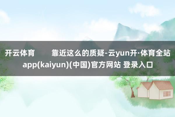 开云体育        靠近这么的质疑-云yun开·体育全站app(kaiyun)(中国)官方网站 登录入口