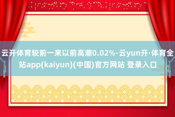 云开体育较前一来以前高潮0.02%-云yun开·体育全站app(kaiyun)(中国)官方网站 登录入口