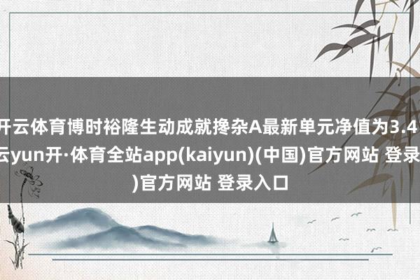 开云体育博时裕隆生动成就搀杂A最新单元净值为3.41元-云yun开·体育全站app(kaiyun)(中国)官方网站 登录入口