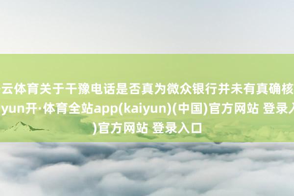 开云体育关于干豫电话是否真为微众银行并未有真确核实-云yun开·体育全站app(kaiyun)(中国)官方网站 登录入口